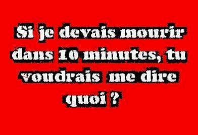 si je devais mourir dans 10 minutes,tu voudrais me dire quoi??????????????????????
